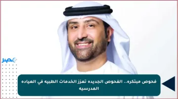 فحوص مبتكرة.. الفحوص الجديدة تعزز الخدمات الطبية في العيادة المدرسية